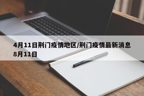 4月11日荆门疫情地区/荆门疫情最新消息8月11日