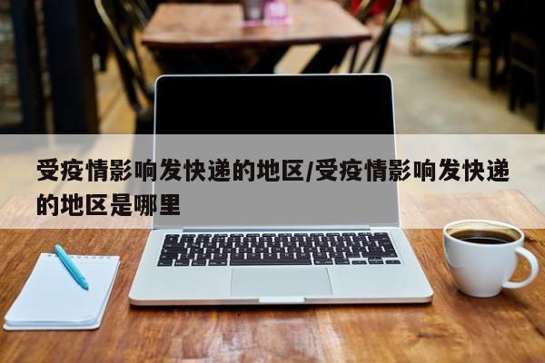 受疫情影响发快递的地区/受疫情影响发快递的地区是哪里