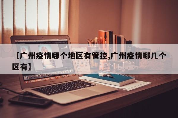 【广州疫情哪个地区有管控,广州疫情哪几个区有】