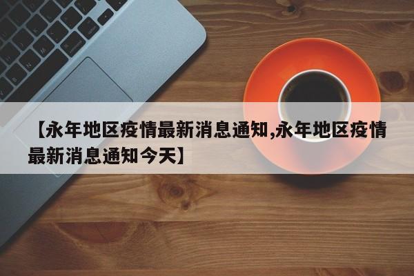 【永年地区疫情最新消息通知,永年地区疫情最新消息通知今天】