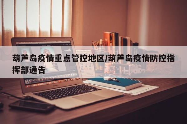 葫芦岛疫情重点管控地区/葫芦岛疫情防控指挥部通告