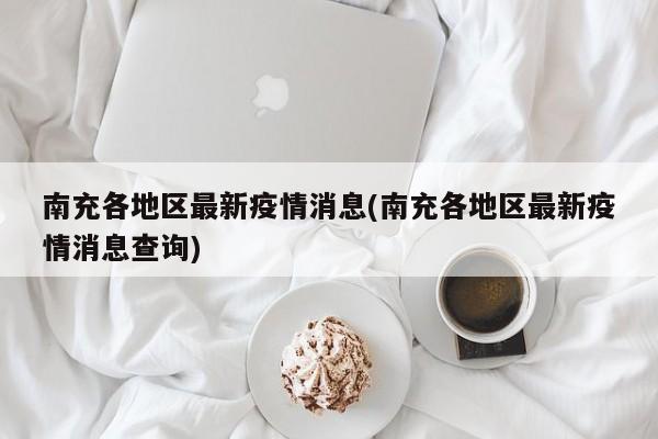 南充各地区最新疫情消息(南充各地区最新疫情消息查询)