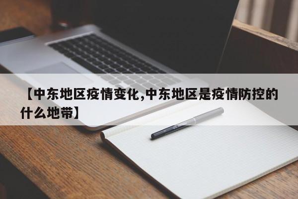 【中东地区疫情变化,中东地区是疫情防控的什么地带】