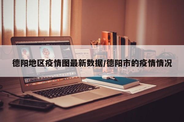 德阳地区疫情图最新数据/德阳市的疫情情况