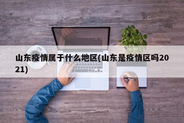 山东疫情属于什么地区(山东是疫情区吗2021)