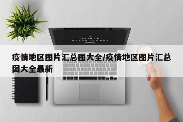 疫情地区图片汇总图大全/疫情地区图片汇总图大全最新