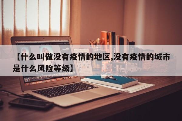 【什么叫做没有疫情的地区,没有疫情的城市是什么风险等级】