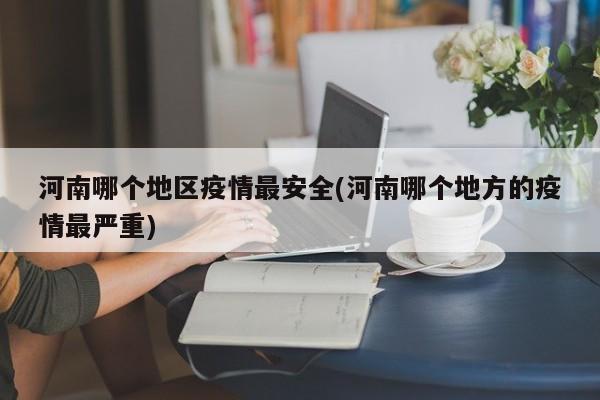 河南哪个地区疫情最安全(河南哪个地方的疫情最严重)