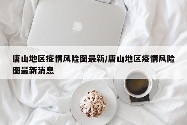 唐山地区疫情风险图最新/唐山地区疫情风险图最新消息