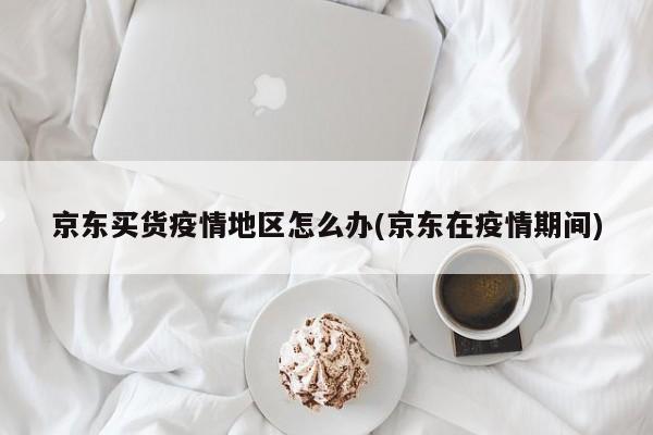 京东买货疫情地区怎么办(京东在疫情期间)