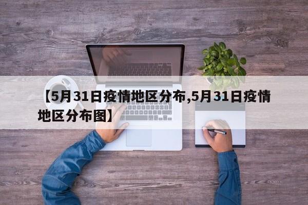 【5月31日疫情地区分布,5月31日疫情地区分布图】