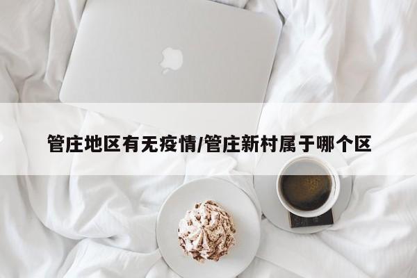 管庄地区有无疫情/管庄新村属于哪个区
