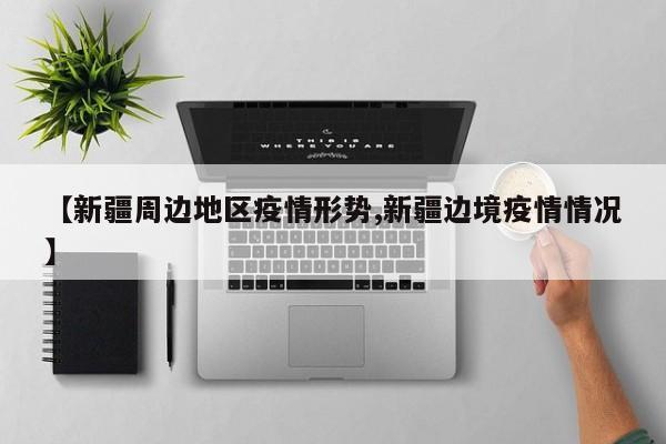 【新疆周边地区疫情形势,新疆边境疫情情况】