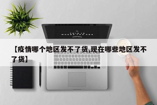 【疫情哪个地区发不了货,现在哪些地区发不了货】
