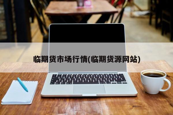 临期货市场行情(临期货源网站)