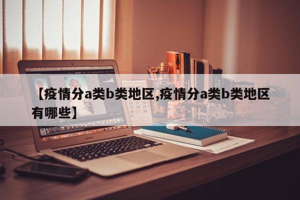 【疫情分a类b类地区,疫情分a类b类地区有哪些】