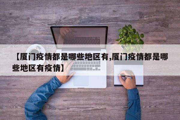【厦门疫情都是哪些地区有,厦门疫情都是哪些地区有疫情】