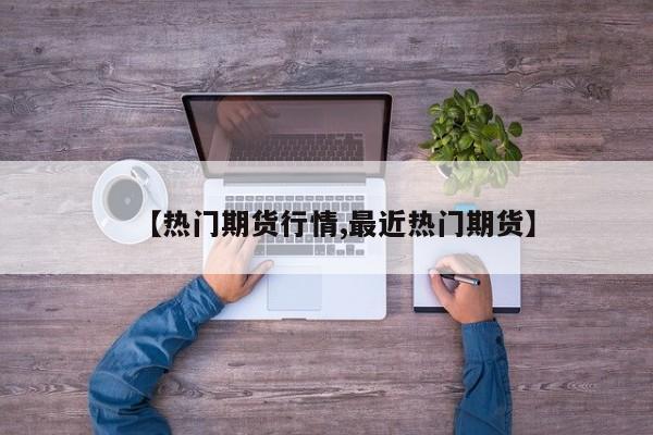 【热门期货行情,最近热门期货】
