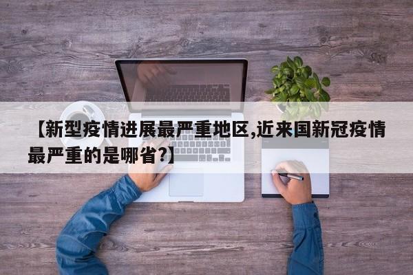 【新型疫情进展最严重地区,近来国新冠疫情最严重的是哪省?】