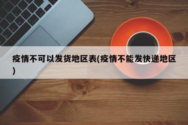 疫情不可以发货地区表(疫情不能发快递地区)