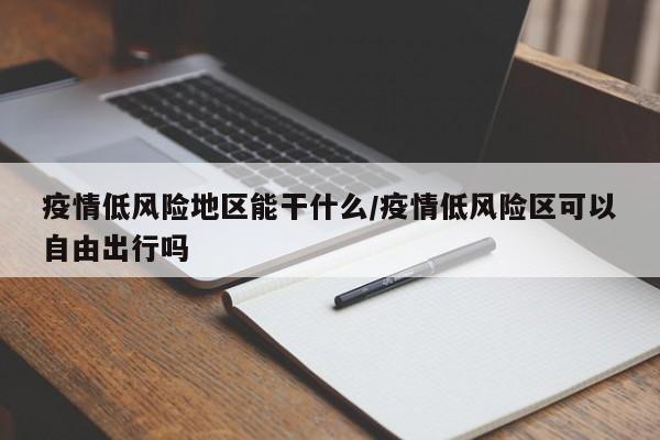疫情低风险地区能干什么/疫情低风险区可以自由出行吗