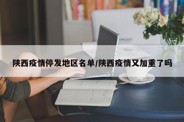 陕西疫情停发地区名单/陕西疫情又加重了吗