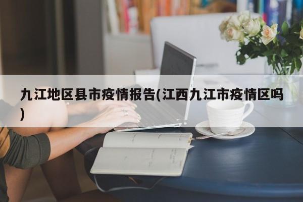 九江地区县市疫情报告(江西九江市疫情区吗)