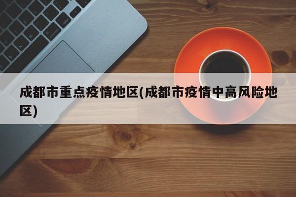 成都市重点疫情地区(成都市疫情中高风险地区)