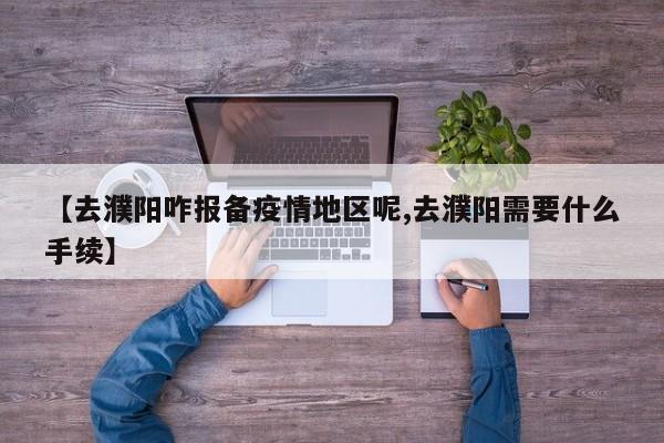 【去濮阳咋报备疫情地区呢,去濮阳需要什么手续】