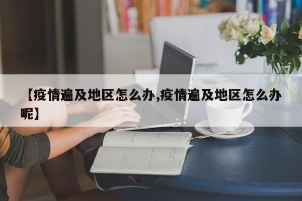 【疫情遍及地区怎么办,疫情遍及地区怎么办呢】