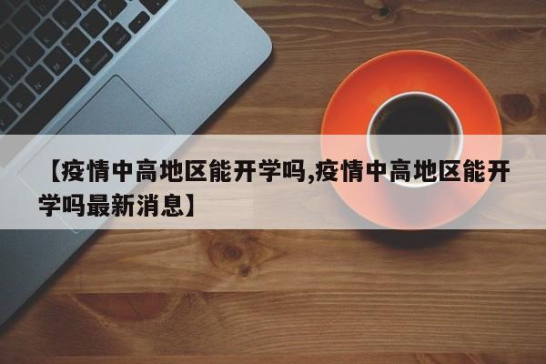 【疫情中高地区能开学吗,疫情中高地区能开学吗最新消息】