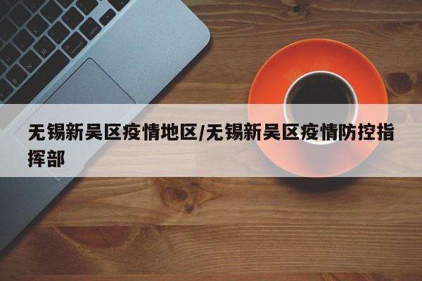 无锡新吴区疫情地区/无锡新吴区疫情防控指挥部