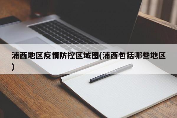 浦西地区疫情防控区域图(浦西包括哪些地区)