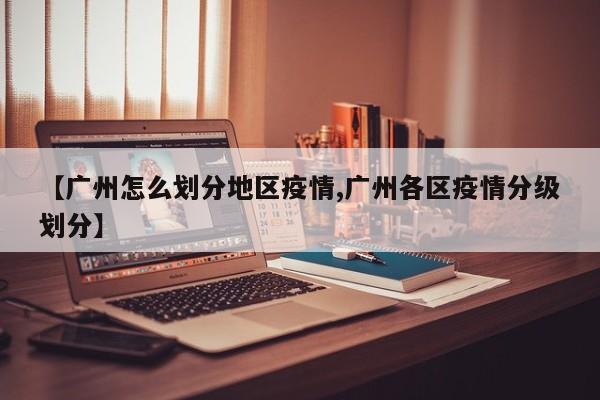 【广州怎么划分地区疫情,广州各区疫情分级划分】