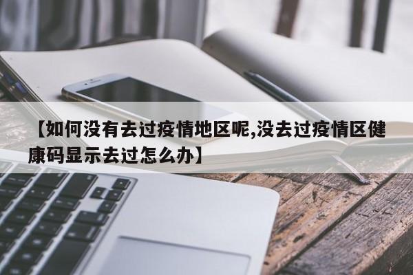【如何没有去过疫情地区呢,没去过疫情区健康码显示去过怎么办】