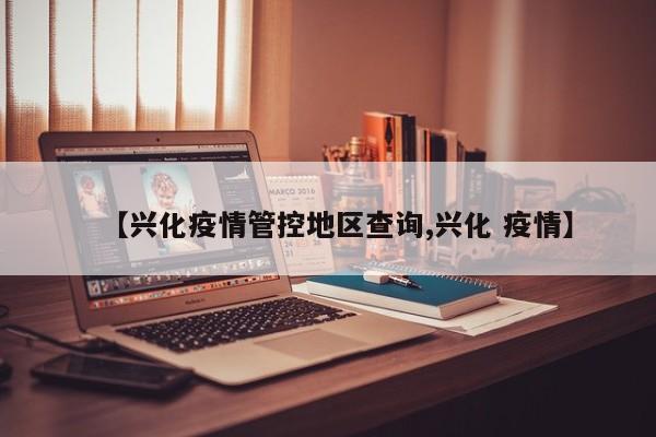 【兴化疫情管控地区查询,兴化 疫情】
