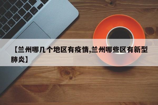 【兰州哪几个地区有疫情,兰州哪些区有新型肺炎】