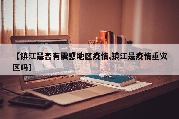 【镇江是否有震感地区疫情,镇江是疫情重灾区吗】