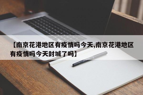 【南京花港地区有疫情吗今天,南京花港地区有疫情吗今天封城了吗】