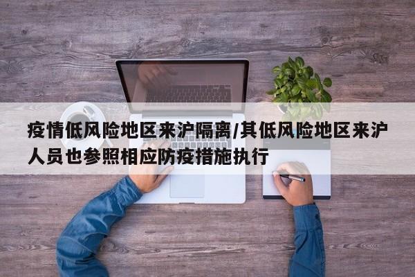 疫情低风险地区来沪隔离/其低风险地区来沪人员也参照相应防疫措施执行
