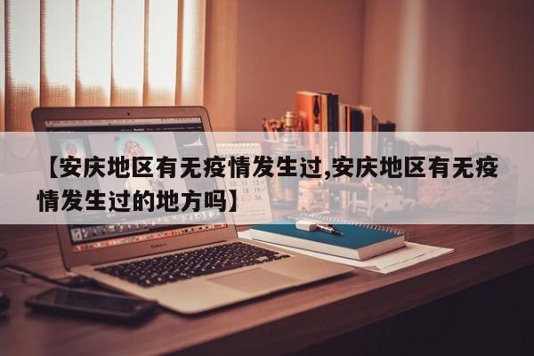 【安庆地区有无疫情发生过,安庆地区有无疫情发生过的地方吗】