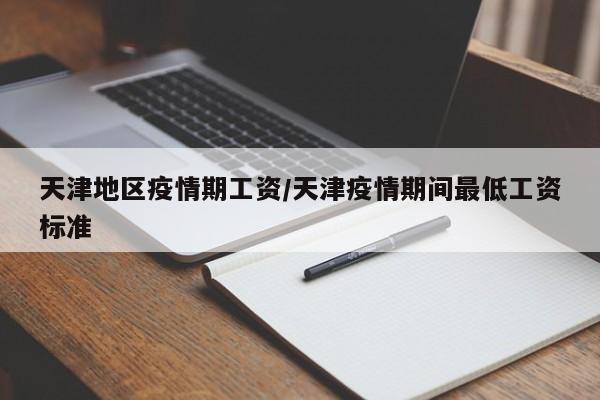 天津地区疫情期工资/天津疫情期间最低工资标准