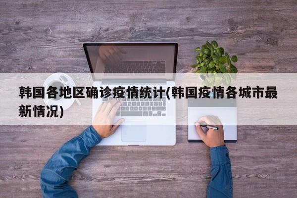 韩国各地区确诊疫情统计(韩国疫情各城市最新情况)