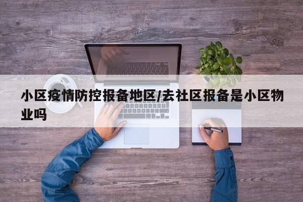 小区疫情防控报备地区/去社区报备是小区物业吗