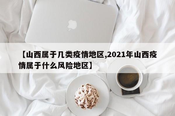 【山西属于几类疫情地区,2021年山西疫情属于什么风险地区】