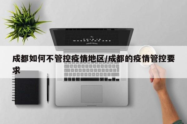 成都如何不管控疫情地区/成都的疫情管控要求