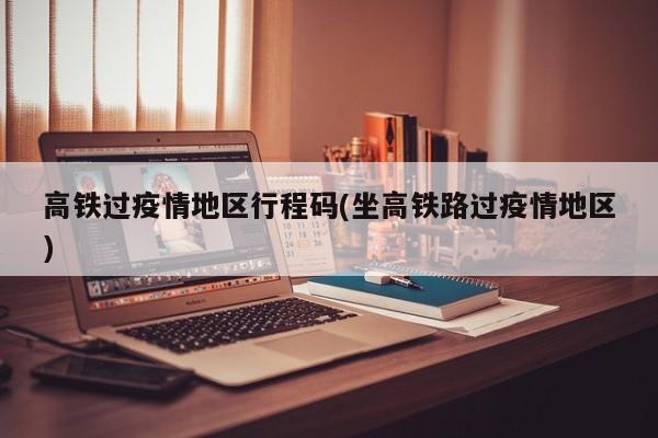 高铁过疫情地区行程码(坐高铁路过疫情地区)