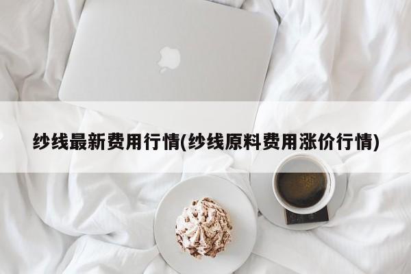 纱线最新费用行情(纱线原料费用涨价行情)