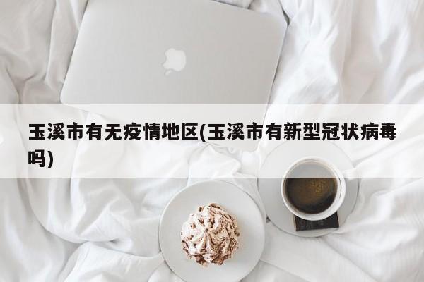 玉溪市有无疫情地区(玉溪市有新型冠状病毒吗)