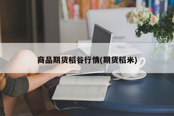 商品期货稻谷行情(期货稻米)